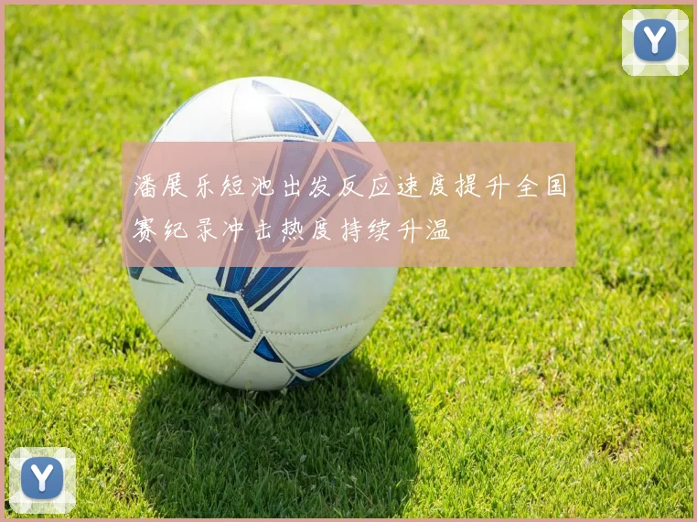 潘展乐短池出发反应速度提升全国赛纪录冲击热度持续升温