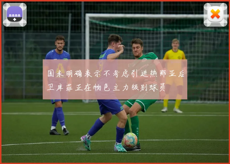 国米明确表示不考虑引进热那亚后卫库菲正在物色主力级别球员