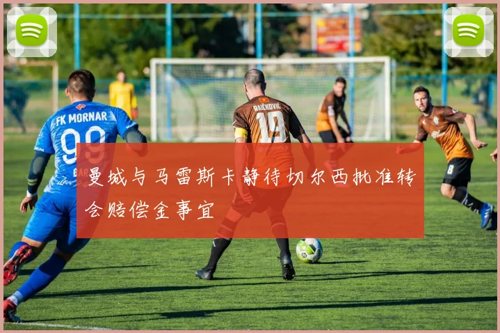 曼城与马雷斯卡静待切尔西批准转会赔偿金事宜