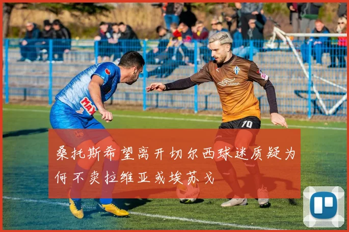 桑托斯希望离开切尔西球迷质疑为何不卖拉维亚或埃苏戈