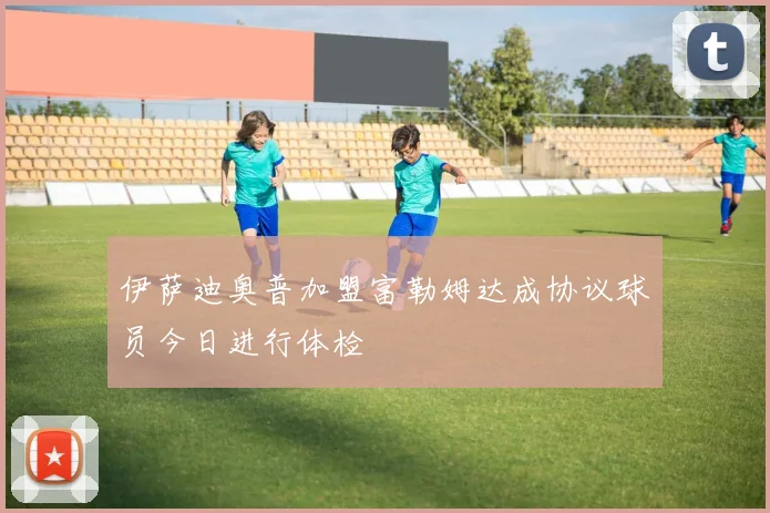伊萨迪奥普加盟富勒姆达成协议球员今日进行体检