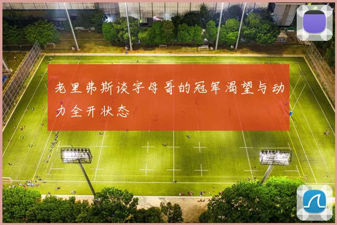 老里弗斯谈字母哥的冠军渴望与动力全开状态