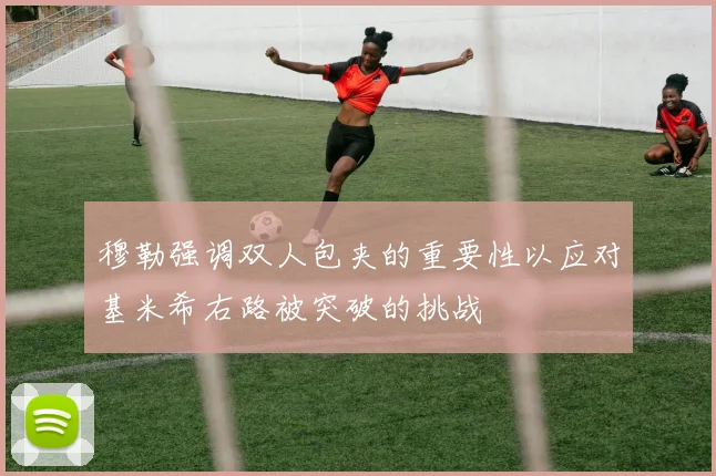 穆勒强调双人包夹的重要性以应对基米希右路被突破的挑战
