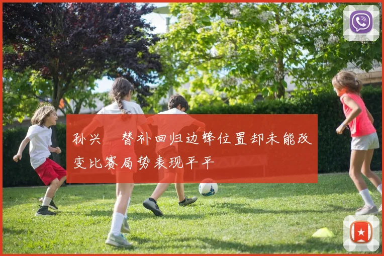 孙兴慜替补回归边锋位置却未能改变比赛局势表现平平