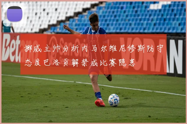 挪威主帅分析内马尔维尼修斯防守态度巴洛贡解禁成比赛隐患