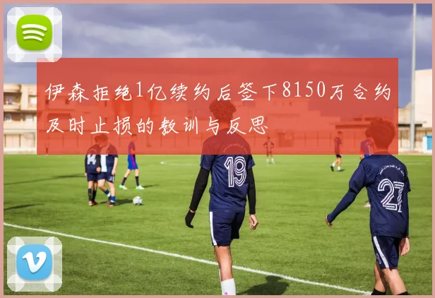 伊森拒绝1亿续约后签下8150万合约及时止损的教训与反思
