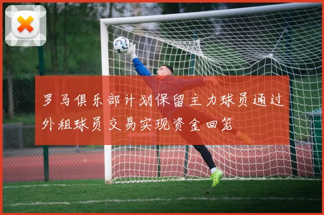 罗马俱乐部计划保留主力球员通过外租球员交易实现资金回笼