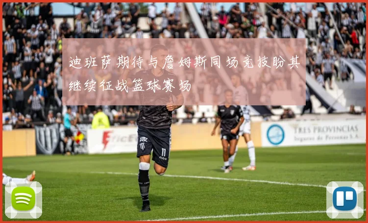迪班萨期待与詹姆斯同场竞技盼其继续征战篮球赛场