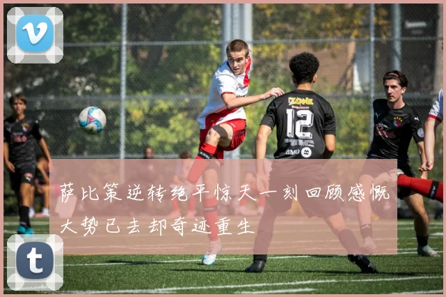 萨比策逆转绝平惊天一刻回顾感慨大势已去却奇迹重生