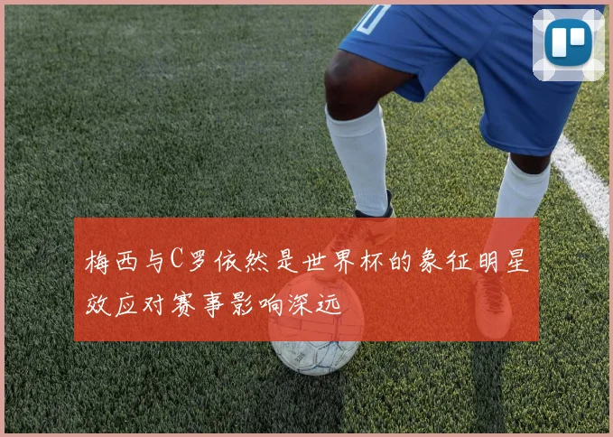 梅西与C罗依然是世界杯的象征明星效应对赛事影响深远