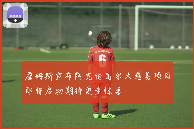 詹姆斯宣布阿克伦高尔夫慈善项目即将启动期待更多惊喜